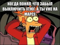 Мем: Когда понял, что забыл выключить утюг, а ты уже на Марсе